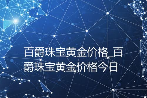 百爵珠宝黄金价格_百爵珠宝黄金价格今日