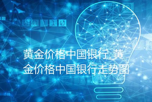 黄金价格中国银行_黄金价格中国银行走势图