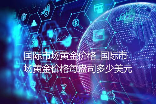 国际市场黄金价格_国际市场黄金价格每盎司多少美元