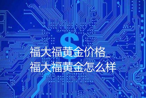 福大福黄金价格_福大福黄金怎么样