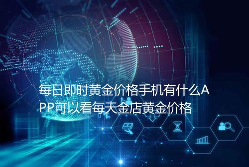 每日即时黄金价格手机有什么APP可以看每天金店黄金价格