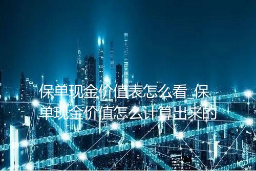保单现金价值表怎么看_保单现金价值怎么计算出来的