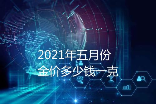 2021年五月份金价多少钱一克
