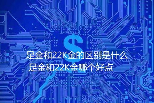 足金和22K金的区别是什么 足金和22K金哪个好点