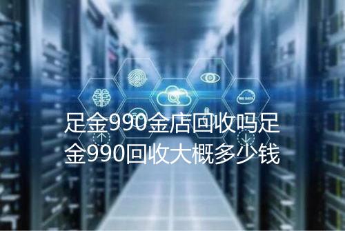 足金990金店回收吗足金990回收大概多少钱
