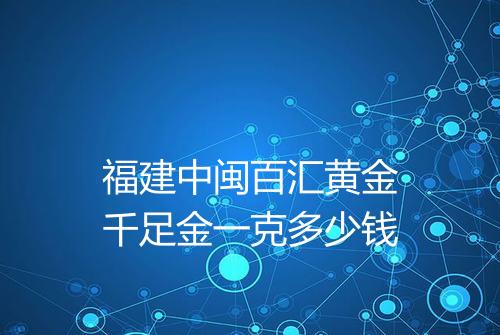 福建中闽百汇黄金千足金一克多少钱