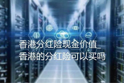 香港分红险现金价值_香港的分红险可以买吗