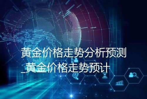 黄金价格走势分析预测_黄金价格走势预计