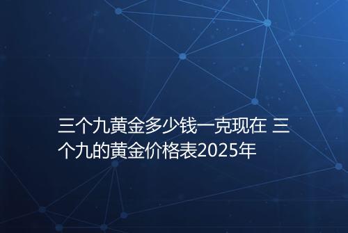 三个九黄金多少钱一克现在 三个九的黄金价格表2025年
