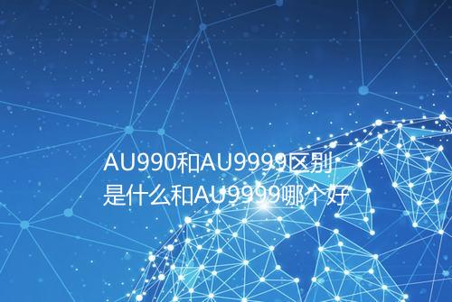 AU990和AU9999区别是什么和AU9999哪个好