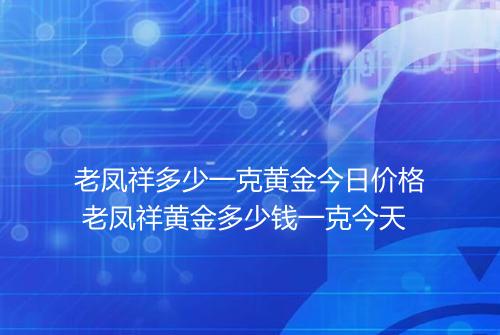 老凤祥多少一克黄金今日价格 老凤祥黄金多少钱一克今天
