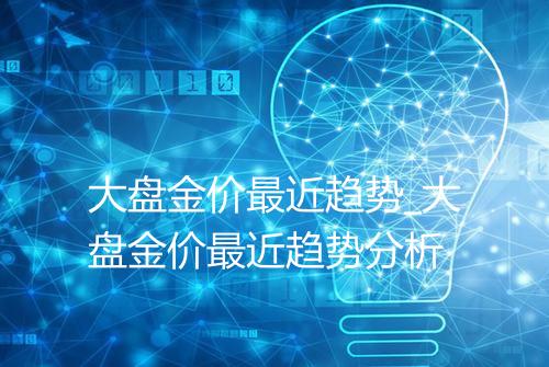 大盘金价最近趋势_大盘金价最近趋势分析