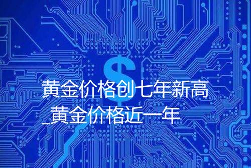 黄金价格创七年新高_黄金价格近一年