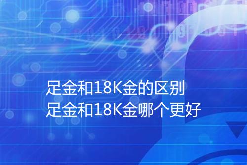 足金和18K金的区别 足金和18K金哪个更好