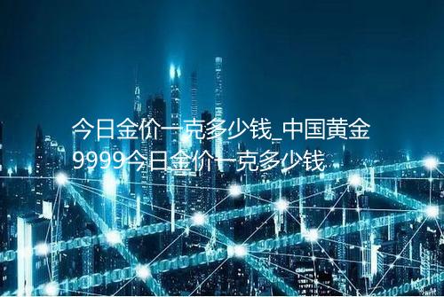 今日金价一克多少钱_中国黄金9999今日金价一克多少钱