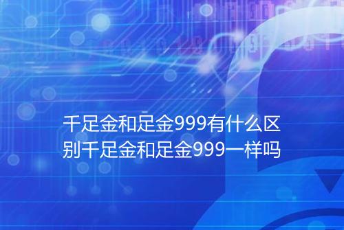 千足金和足金999有什么区别千足金和足金999一样吗