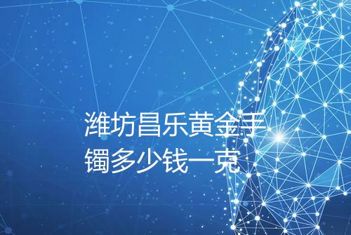 潍坊昌乐黄金手镯多少钱一克