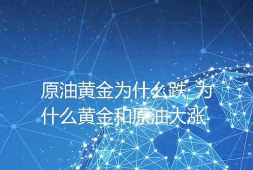 原油黄金为什么跌_为什么黄金和原油大涨