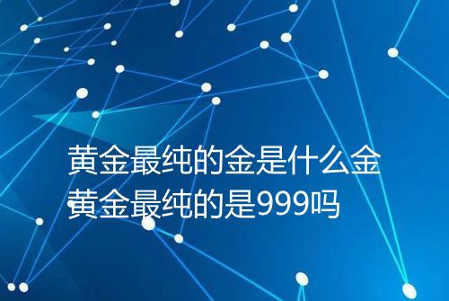 黄金最纯的金是什么金黄金最纯的是999吗