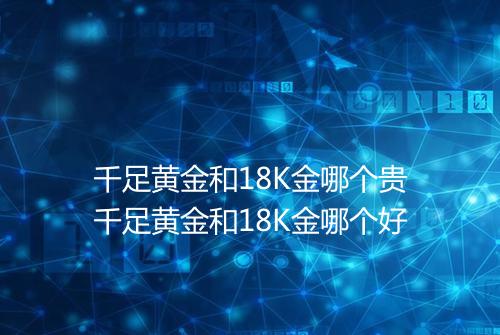千足黄金和18K金哪个贵千足黄金和18K金哪个好