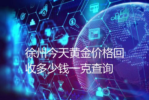 徐州今天黄金价格回收多少钱一克查询