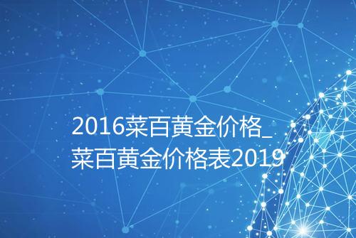 2016菜百黄金价格_菜百黄金价格表2019