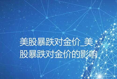 美股暴跌对金价_美股暴跌对金价的影响