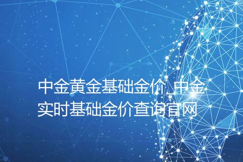 中金黄金基础金价_中金实时基础金价查询官网