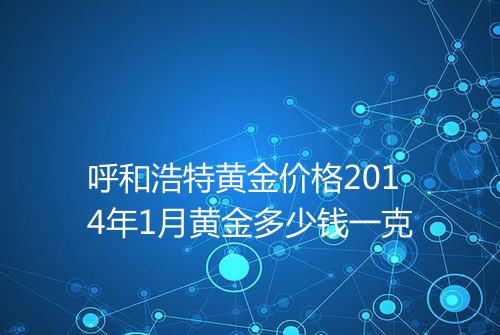 呼和浩特黄金价格2014年1月黄金多少钱一克