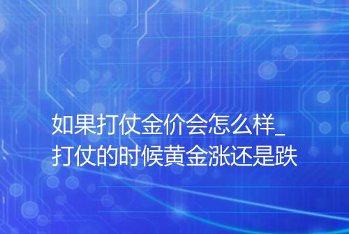 如果打仗金价会怎么样_打仗的时候黄金涨还是跌