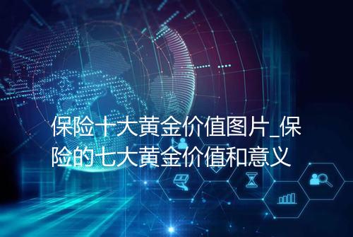 保险十大黄金价值图片_保险的七大黄金价值和意义