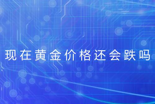 现在黄金价格还会跌吗