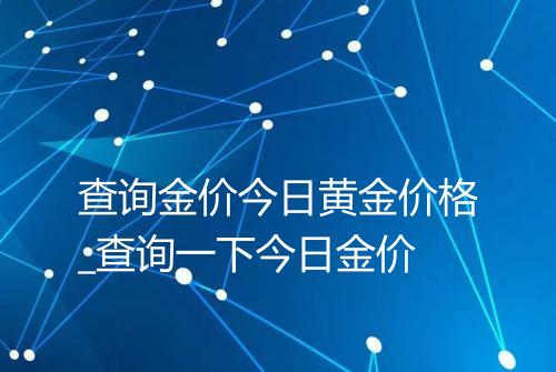 查询金价今日黄金价格_查询一下今日金价