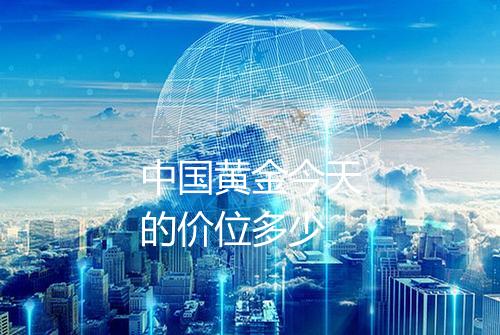 中国黄金今天的价位多少