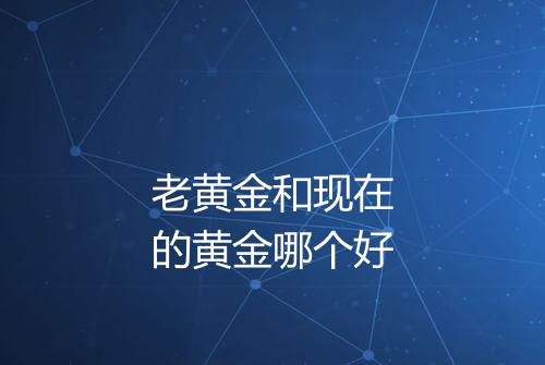 老黄金和现在的黄金哪个好