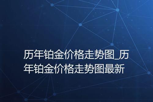 历年铂金价格走势图_历年铂金价格走势图最新