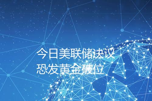 今日美联储决议恐发黄金破位