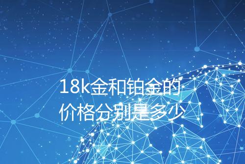 18k金和铂金的价格分别是多少