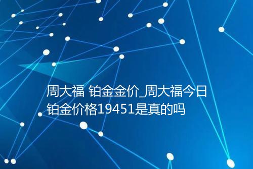 周大福 铂金金价_周大福今日铂金价格19451是真的吗