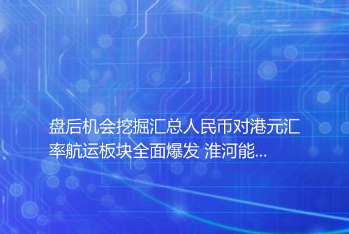 盘后机会挖掘汇总人民币对港元汇率航运板块全面爆发 淮河能源上演天地