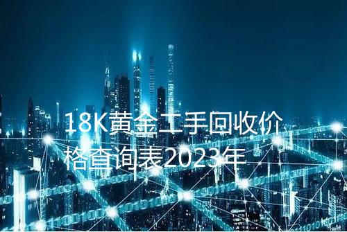 18K黄金二手回收价格查询表2023年