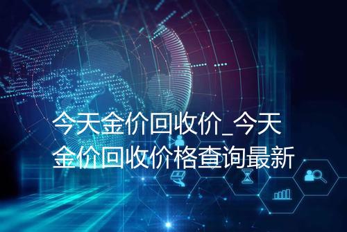 今天金价回收价_今天金价回收价格查询最新