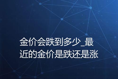 金价会跌到多少_最近的金价是跌还是涨