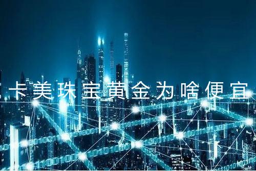 卡美珠宝黄金为啥便宜