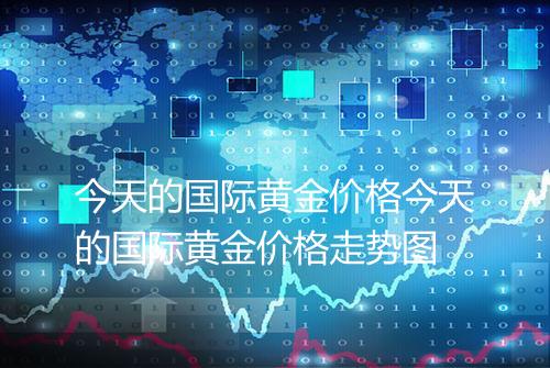 今天的国际黄金价格今天的国际黄金价格走势图