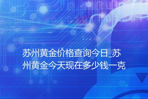 苏州黄金价格查询今日_苏州黄金今天现在多少钱一克
