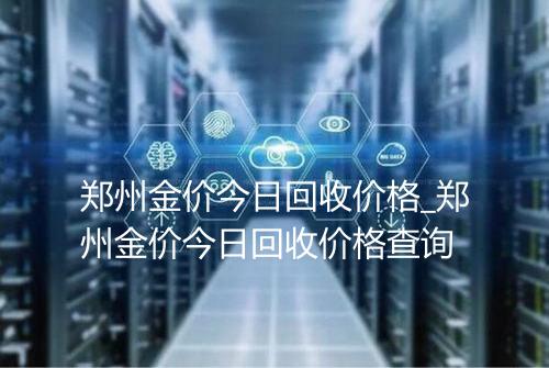 郑州金价今日回收价格_郑州金价今日回收价格查询