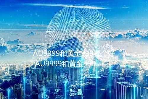 AU9999和黄金999哪个好 AU9999和黄金999哪个贵