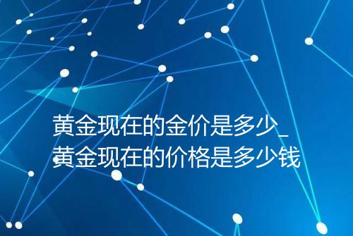 黄金现在的金价是多少_黄金现在的价格是多少钱
