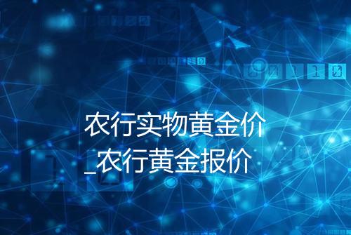 农行实物黄金价_农行黄金报价
